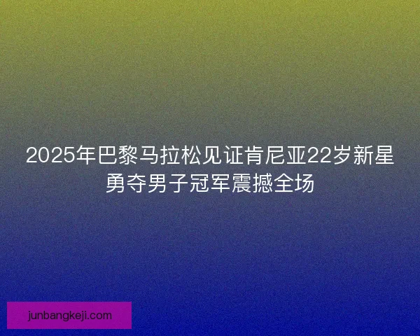 2025年巴黎马拉松见证肯尼亚22岁新星勇夺男子冠军震撼全场